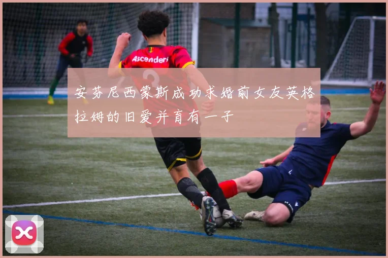 安芬尼西蒙斯成功求婚前女友英格拉姆的旧爱并育有一子