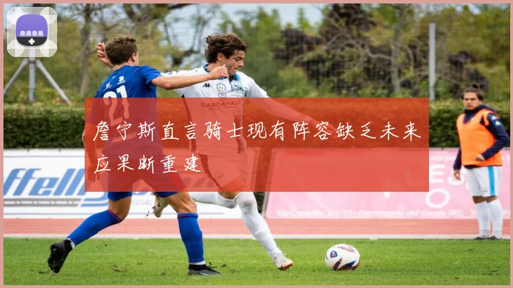詹宁斯直言骑士现有阵容缺乏未来应果断重建