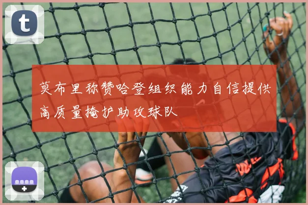 莫布里称赞哈登组织能力自信提供高质量掩护助攻球队