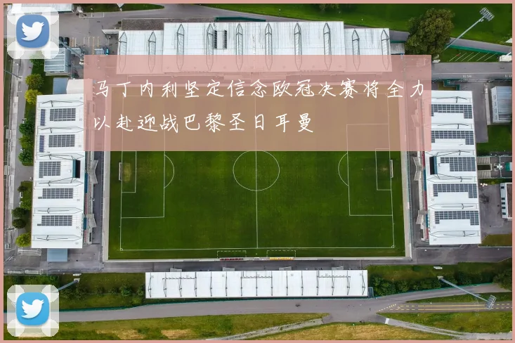 马丁内利坚定信念欧冠决赛将全力以赴迎战巴黎圣日耳曼