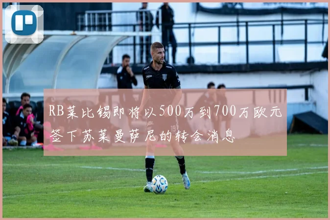 RB莱比锡即将以500万到700万欧元签下苏莱曼萨尼的转会消息