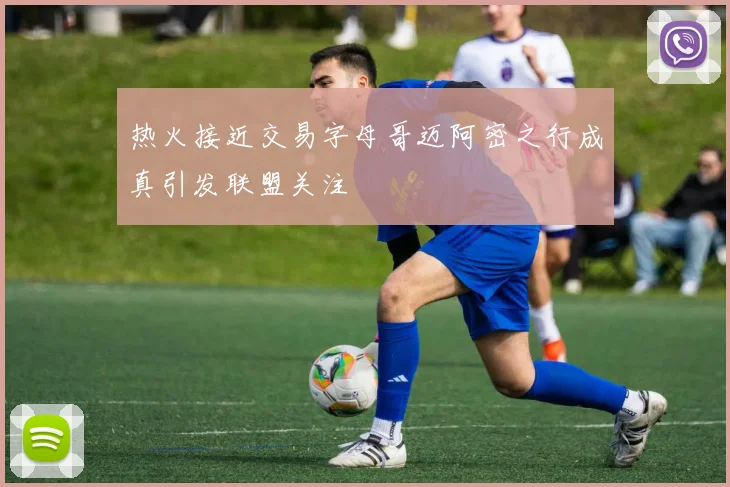 热火接近交易字母哥迈阿密之行成真引发联盟关注